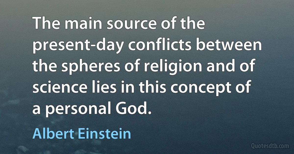 The main source of the present-day conflicts between the spheres of religion and of science lies in this concept of a personal God. (Albert Einstein)