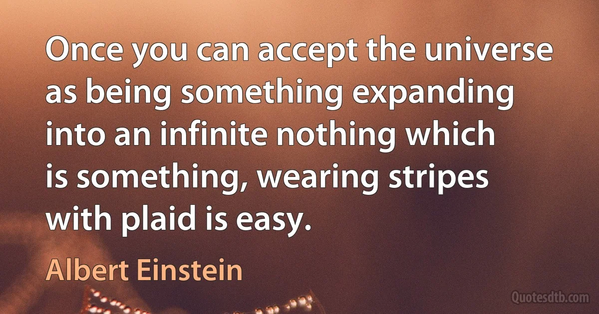 Once you can accept the universe as being something expanding into an infinite nothing which is something, wearing stripes with plaid is easy. (Albert Einstein)