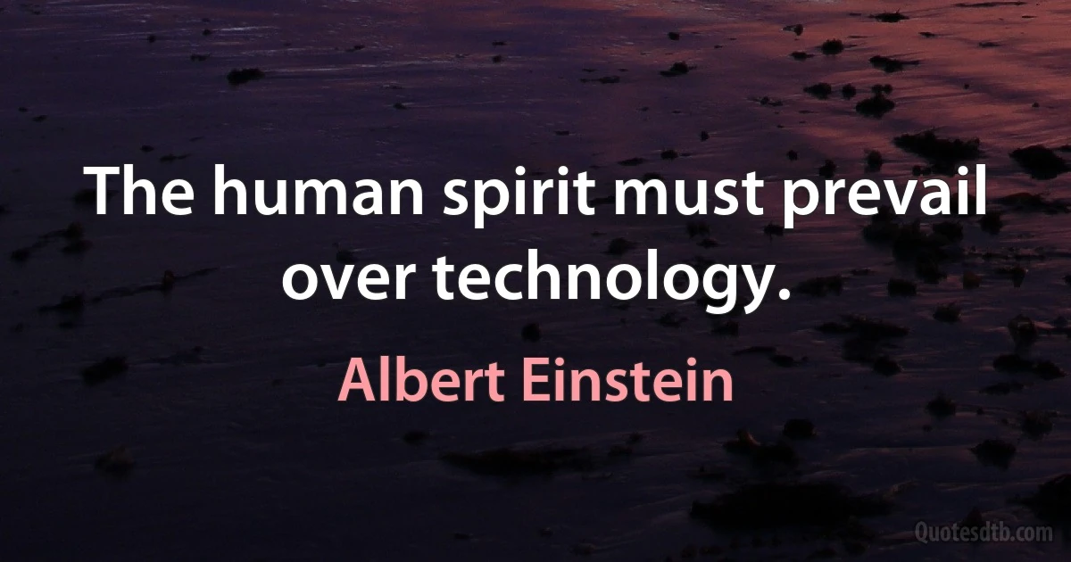 The human spirit must prevail over technology. (Albert Einstein)