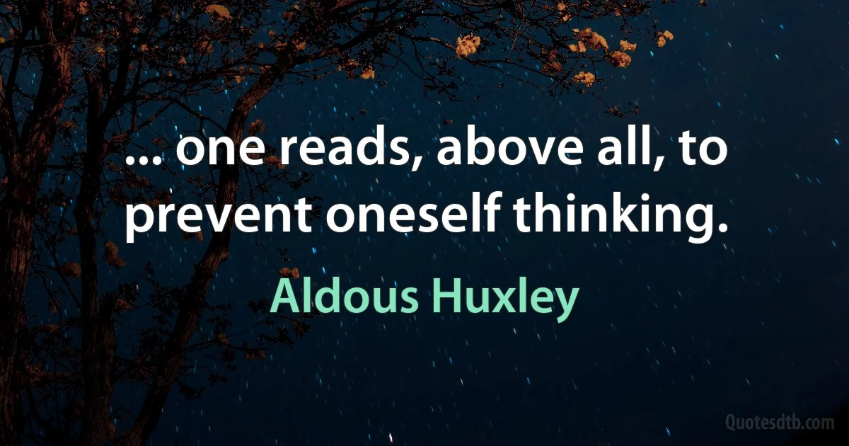 ... one reads, above all, to prevent oneself thinking. (Aldous Huxley)