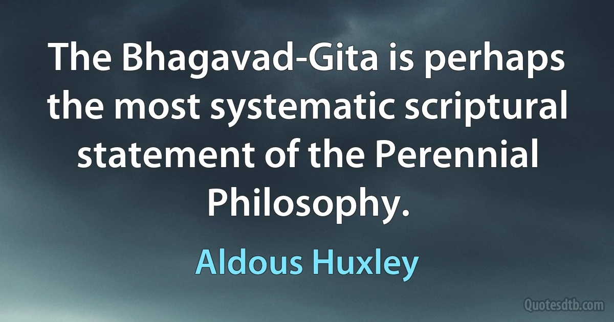 The Bhagavad-Gita is perhaps the most systematic scriptural statement of the Perennial Philosophy. (Aldous Huxley)