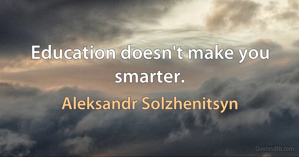 Education doesn't make you smarter. (Aleksandr Solzhenitsyn)