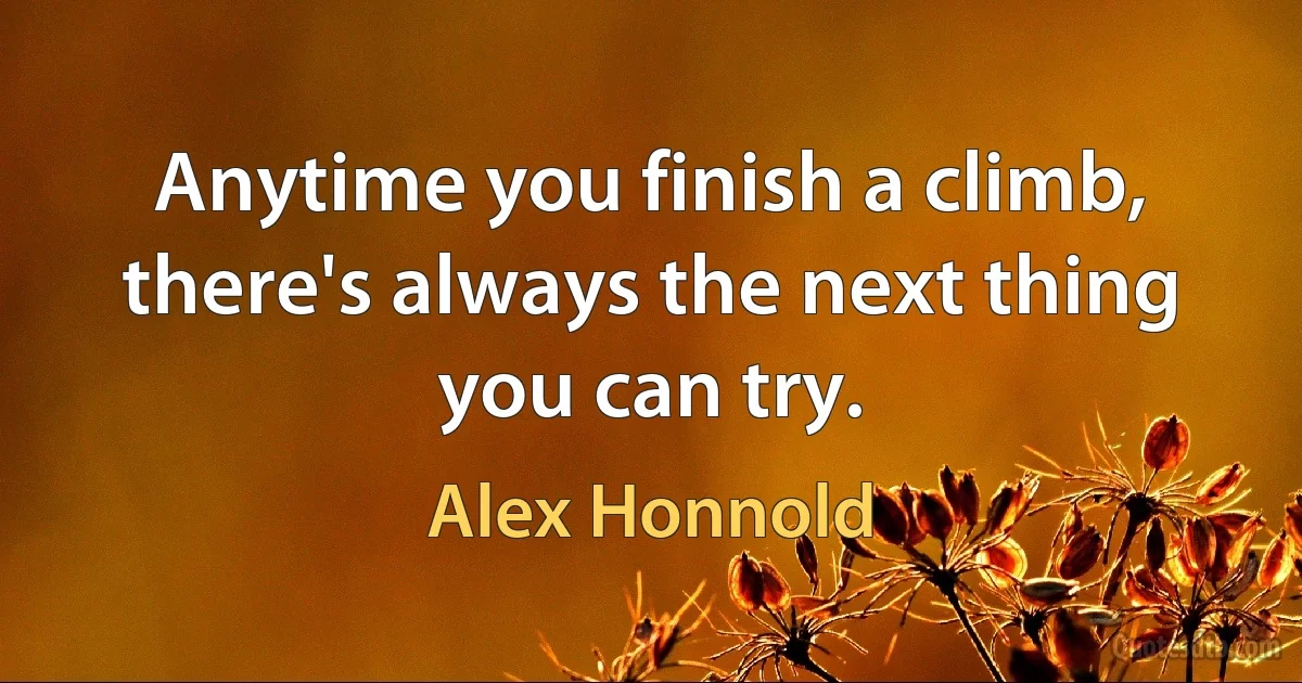 Anytime you finish a climb, there's always the next thing you can try. (Alex Honnold)