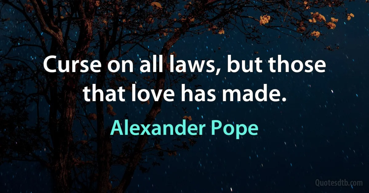 Curse on all laws, but those that love has made. (Alexander Pope)