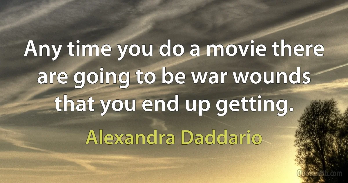 Any time you do a movie there are going to be war wounds that you end up getting. (Alexandra Daddario)