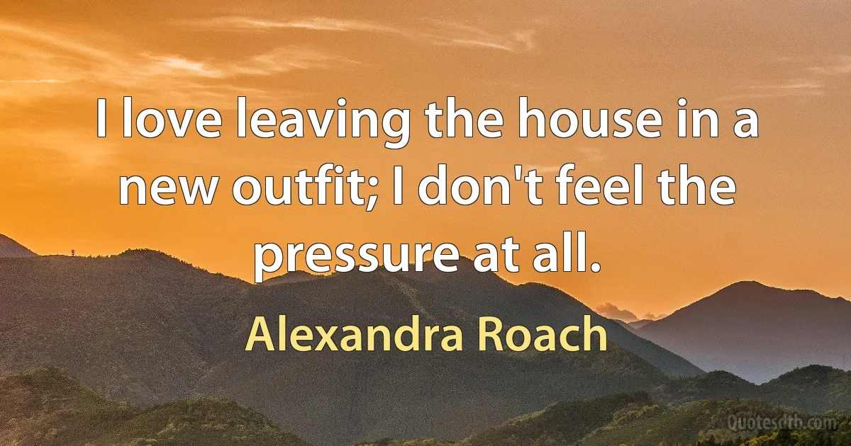 I love leaving the house in a new outfit; I don't feel the pressure at all. (Alexandra Roach)