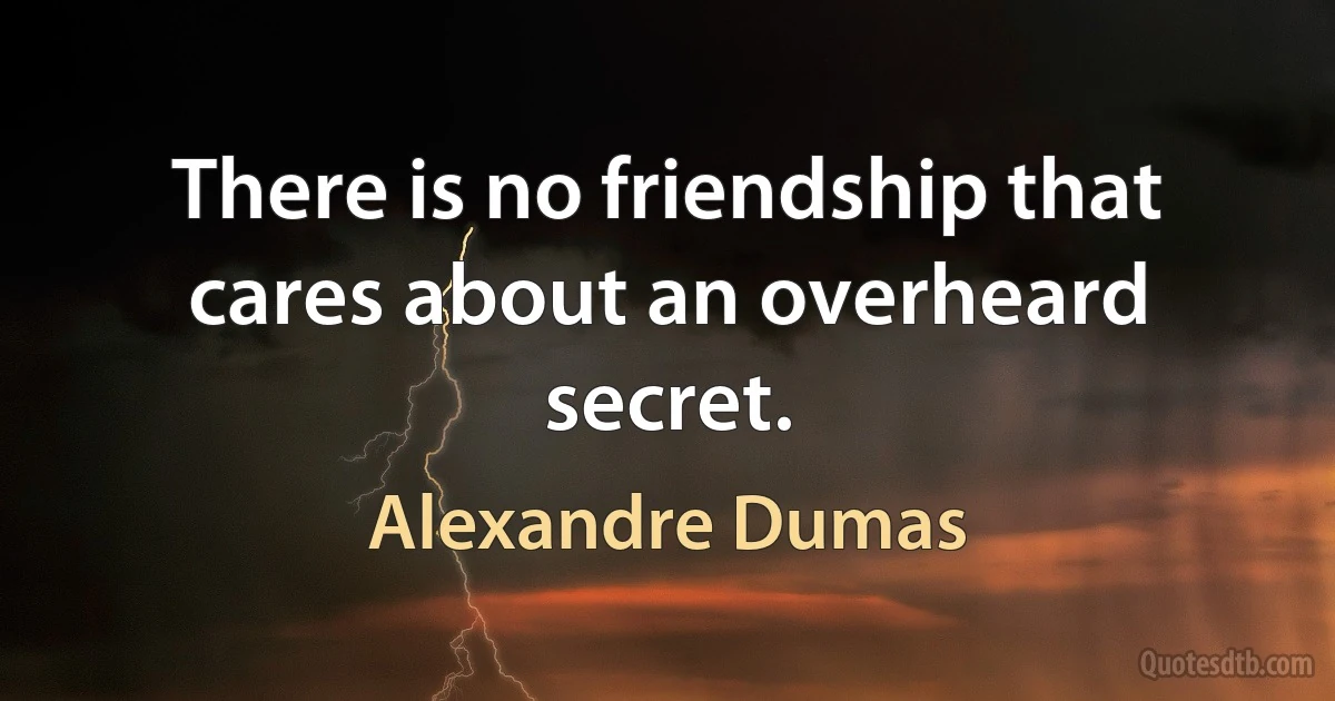 There is no friendship that cares about an overheard secret. (Alexandre Dumas)