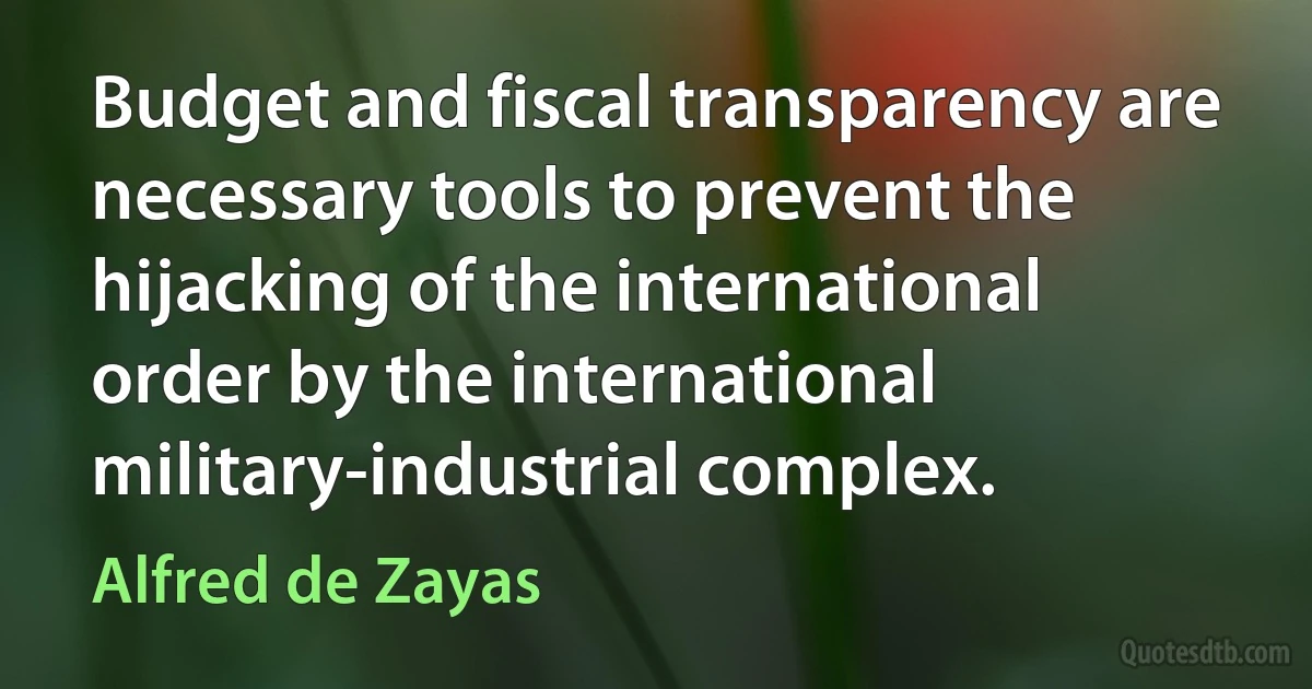 Budget and fiscal transparency are necessary tools to prevent the hijacking of the international order by the international military-industrial complex. (Alfred de Zayas)