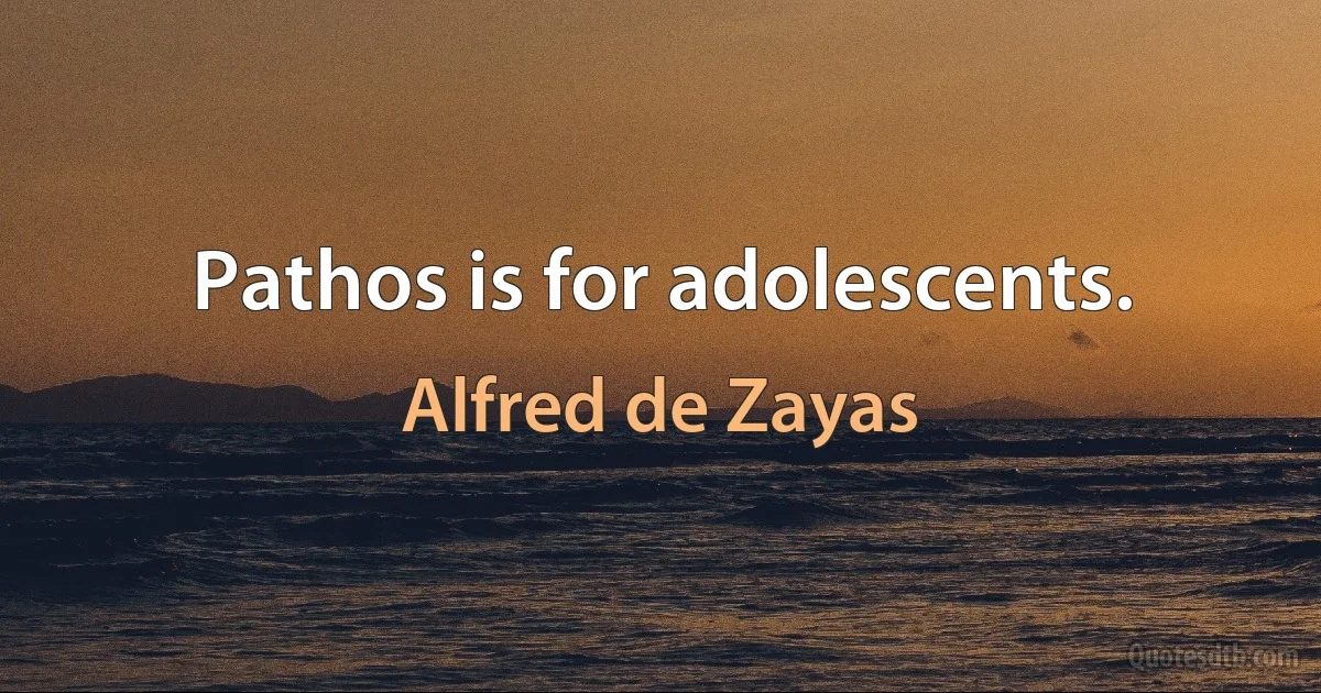 Pathos is for adolescents. (Alfred de Zayas)