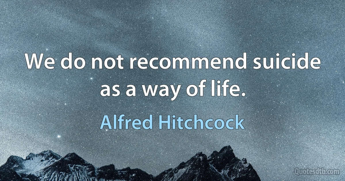 We do not recommend suicide as a way of life. (Alfred Hitchcock)