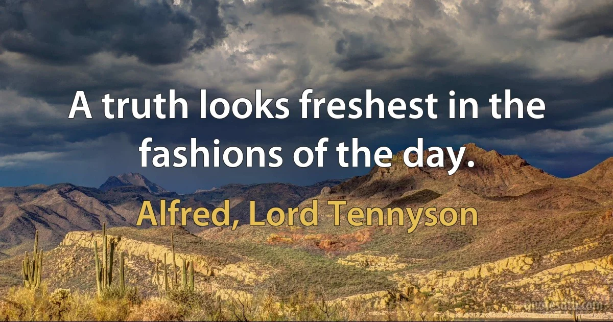 A truth looks freshest in the fashions of the day. (Alfred, Lord Tennyson)