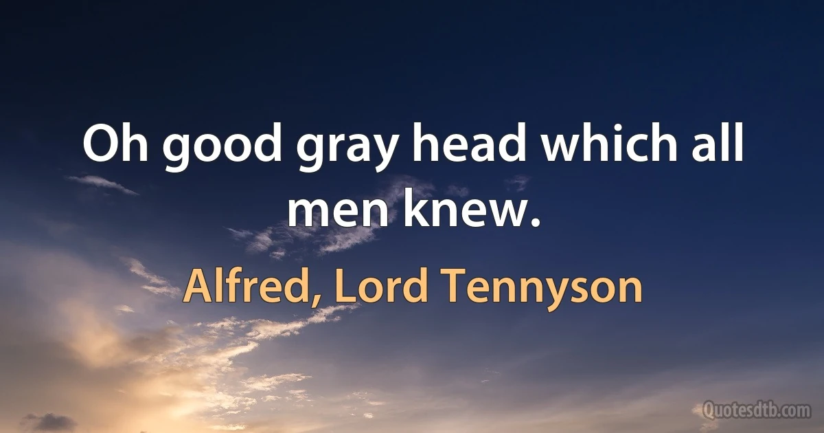 Oh good gray head which all men knew. (Alfred, Lord Tennyson)