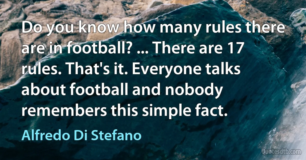 Do you know how many rules there are in football? ... There are 17 rules. That's it. Everyone talks about football and nobody remembers this simple fact. (Alfredo Di Stefano)