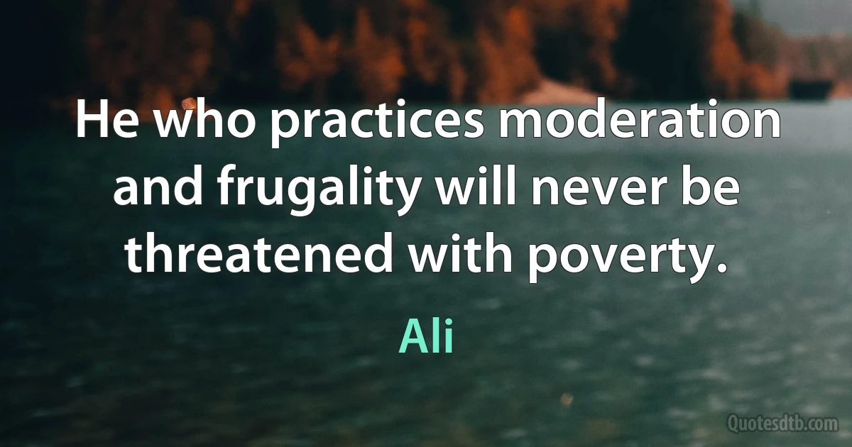 He who practices moderation and frugality will never be threatened with poverty. (Ali)