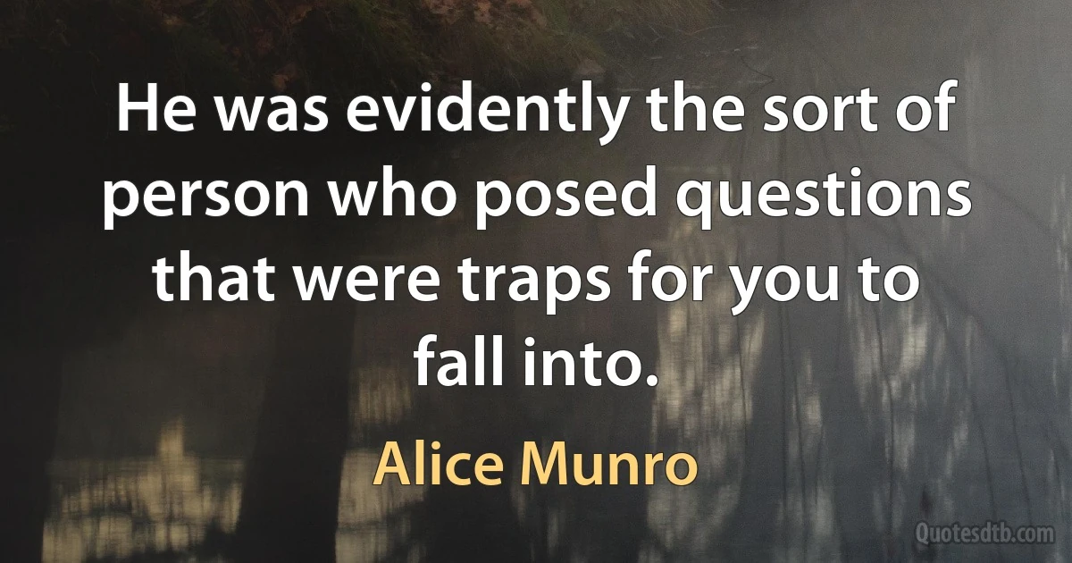 He was evidently the sort of person who posed questions that were traps for you to fall into. (Alice Munro)