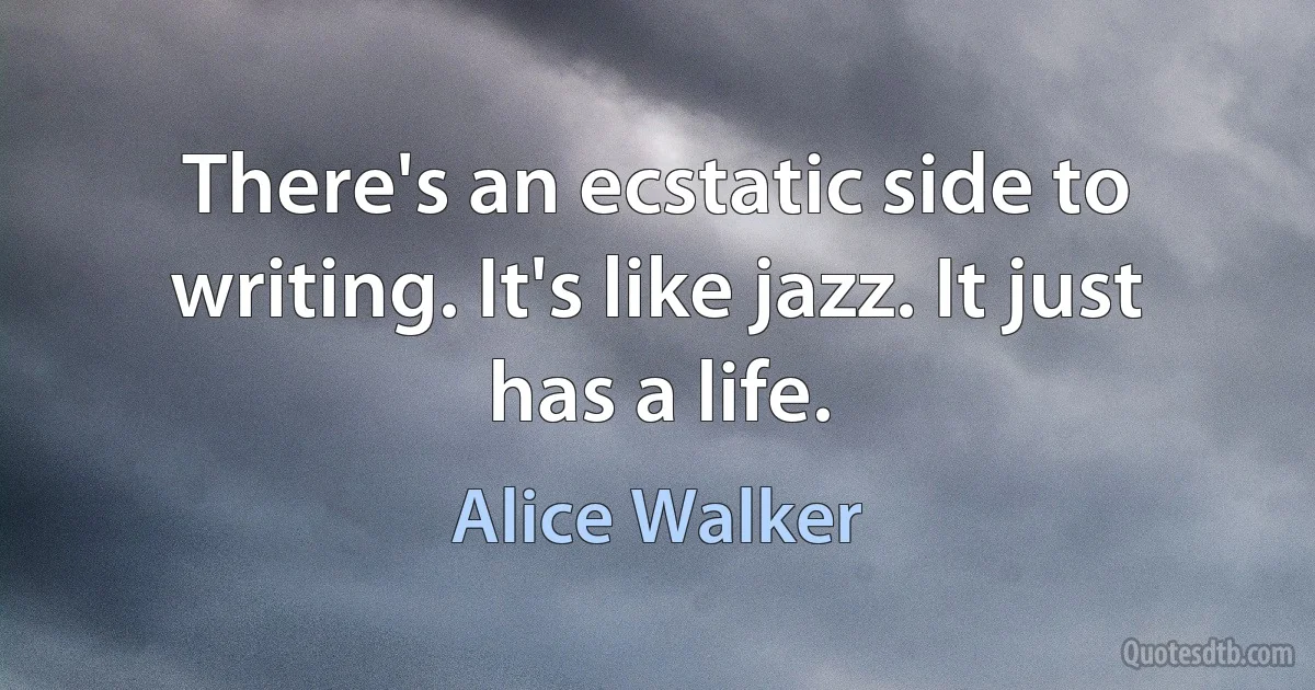 There's an ecstatic side to writing. It's like jazz. It just has a life. (Alice Walker)