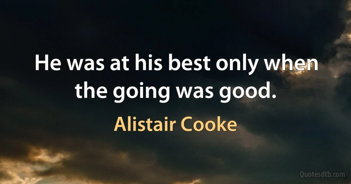 He was at his best only when the going was good. (Alistair Cooke)