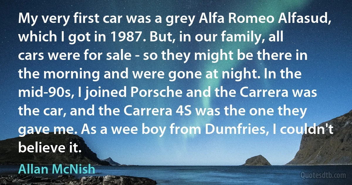 My very first car was a grey Alfa Romeo Alfasud, which I got in 1987. But, in our family, all cars were for sale - so they might be there in the morning and were gone at night. In the mid-90s, I joined Porsche and the Carrera was the car, and the Carrera 4S was the one they gave me. As a wee boy from Dumfries, I couldn't believe it. (Allan McNish)