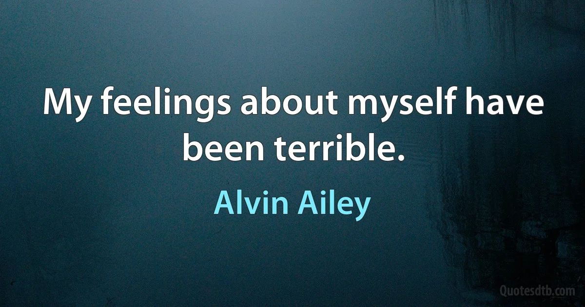 My feelings about myself have been terrible. (Alvin Ailey)