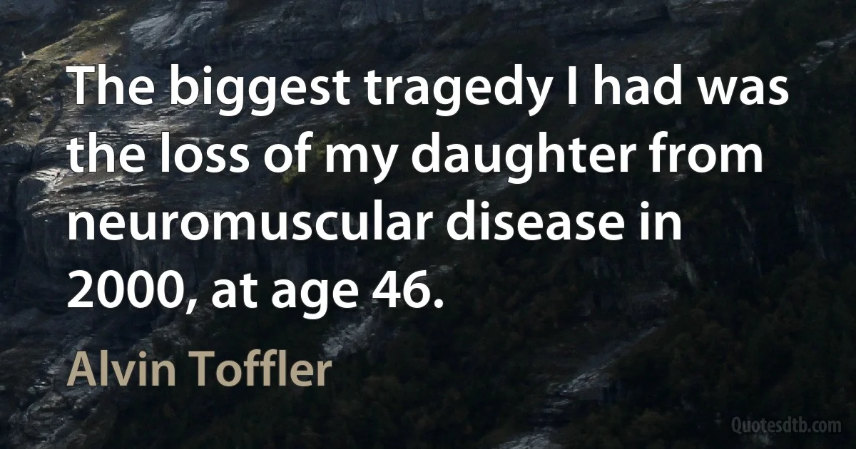 The biggest tragedy I had was the loss of my daughter from neuromuscular disease in 2000, at age 46. (Alvin Toffler)