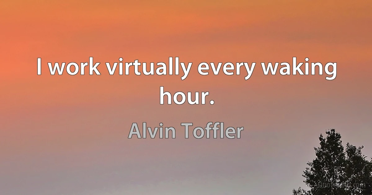 I work virtually every waking hour. (Alvin Toffler)