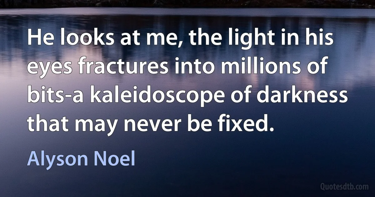 He looks at me, the light in his eyes fractures into millions of bits-a kaleidoscope of darkness that may never be fixed. (Alyson Noel)