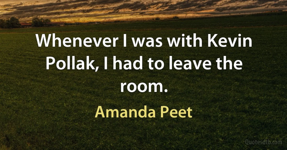 Whenever I was with Kevin Pollak, I had to leave the room. (Amanda Peet)