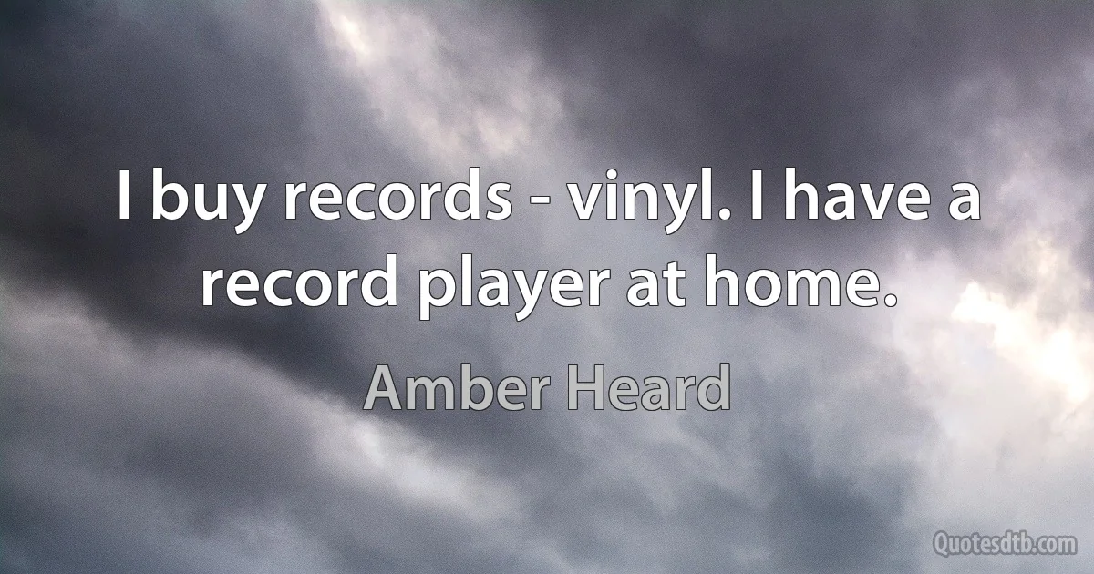 I buy records - vinyl. I have a record player at home. (Amber Heard)