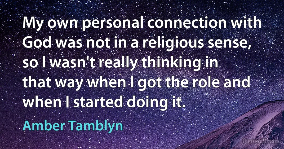 My own personal connection with God was not in a religious sense, so I wasn't really thinking in that way when I got the role and when I started doing it. (Amber Tamblyn)