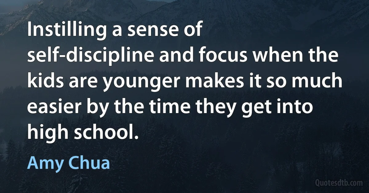 Instilling a sense of self-discipline and focus when the kids are younger makes it so much easier by the time they get into high school. (Amy Chua)