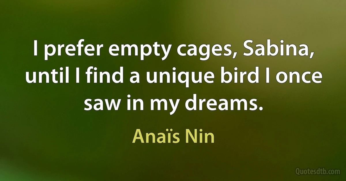 I prefer empty cages, Sabina, until I find a unique bird I once saw in my dreams. (Anaïs Nin)