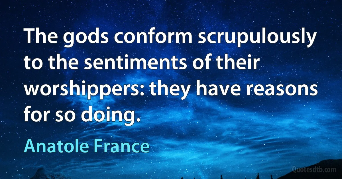 The gods conform scrupulously to the sentiments of their worshippers: they have reasons for so doing. (Anatole France)