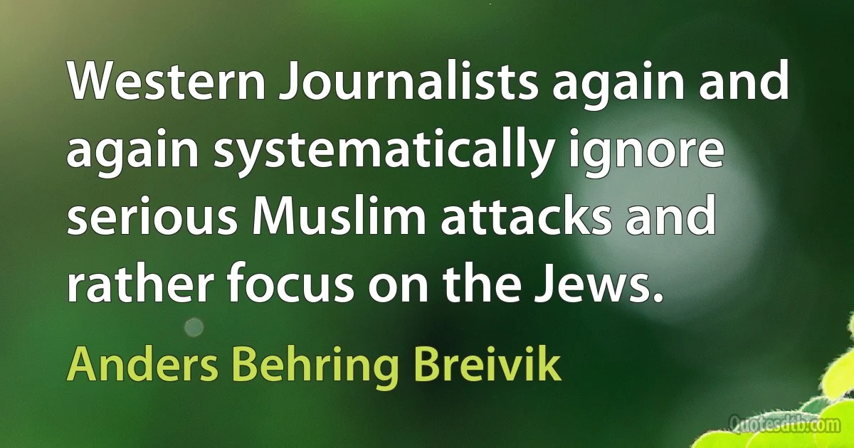 Western Journalists again and again systematically ignore serious Muslim attacks and rather focus on the Jews. (Anders Behring Breivik)