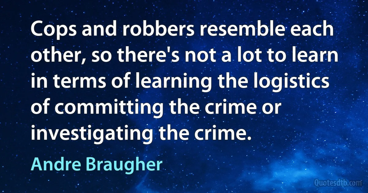 Cops and robbers resemble each other, so there's not a lot to learn in terms of learning the logistics of committing the crime or investigating the crime. (Andre Braugher)