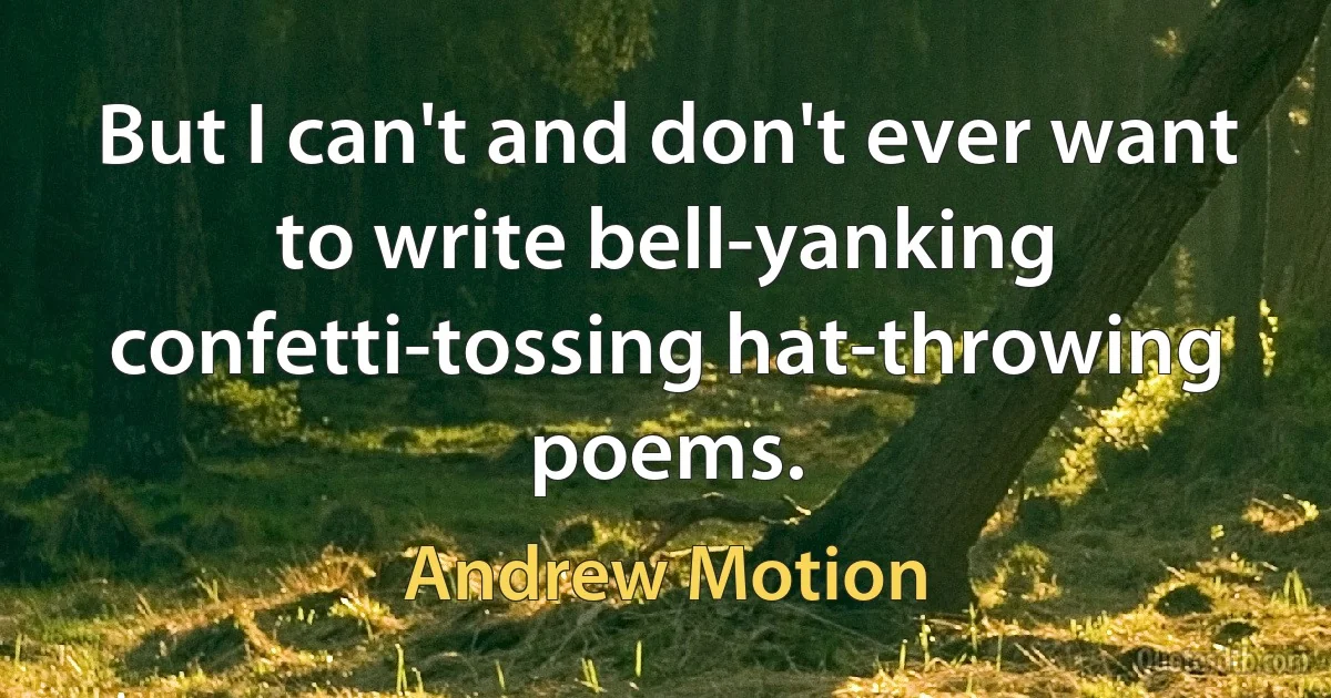 But I can't and don't ever want to write bell-yanking confetti-tossing hat-throwing poems. (Andrew Motion)