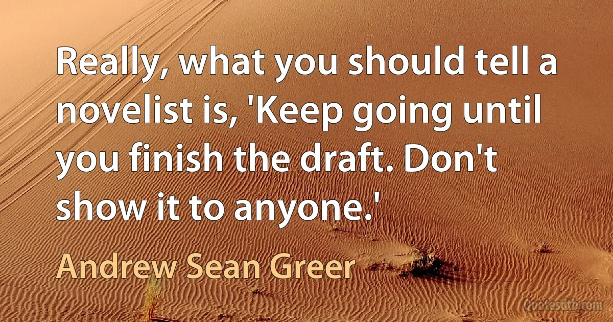 Really, what you should tell a novelist is, 'Keep going until you finish the draft. Don't show it to anyone.' (Andrew Sean Greer)