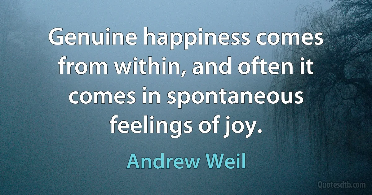 Genuine happiness comes from within, and often it comes in spontaneous feelings of joy. (Andrew Weil)