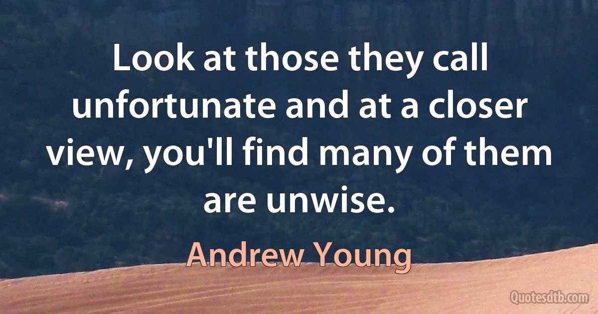 Look at those they call unfortunate and at a closer view, you'll find many of them are unwise. (Andrew Young)