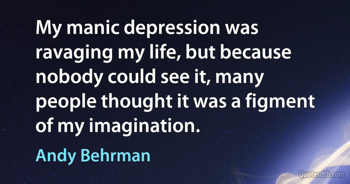 My manic depression was ravaging my life, but because nobody could see it, many people thought it was a figment of my imagination. (Andy Behrman)