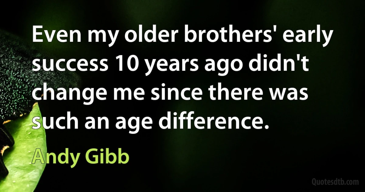 Even my older brothers' early success 10 years ago didn't change me since there was such an age difference. (Andy Gibb)