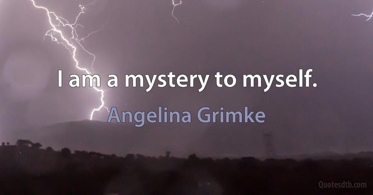 I am a mystery to myself. (Angelina Grimke)