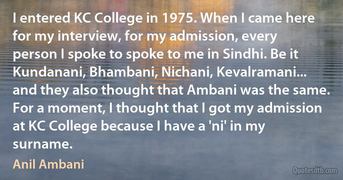 I entered KC College in 1975. When I came here for my interview, for my admission, every person I spoke to spoke to me in Sindhi. Be it Kundanani, Bhambani, Nichani, Kevalramani... and they also thought that Ambani was the same. For a moment, I thought that I got my admission at KC College because I have a 'ni' in my surname. (Anil Ambani)