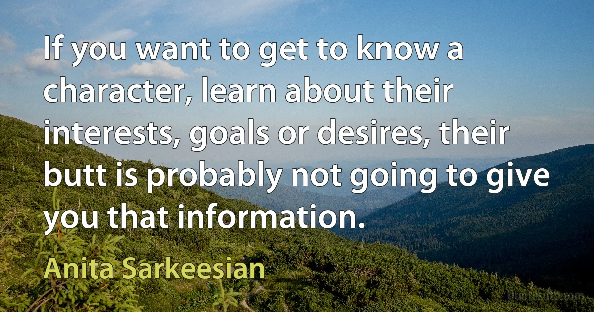 If you want to get to know a character, learn about their interests, goals or desires, their butt is probably not going to give you that information. (Anita Sarkeesian)