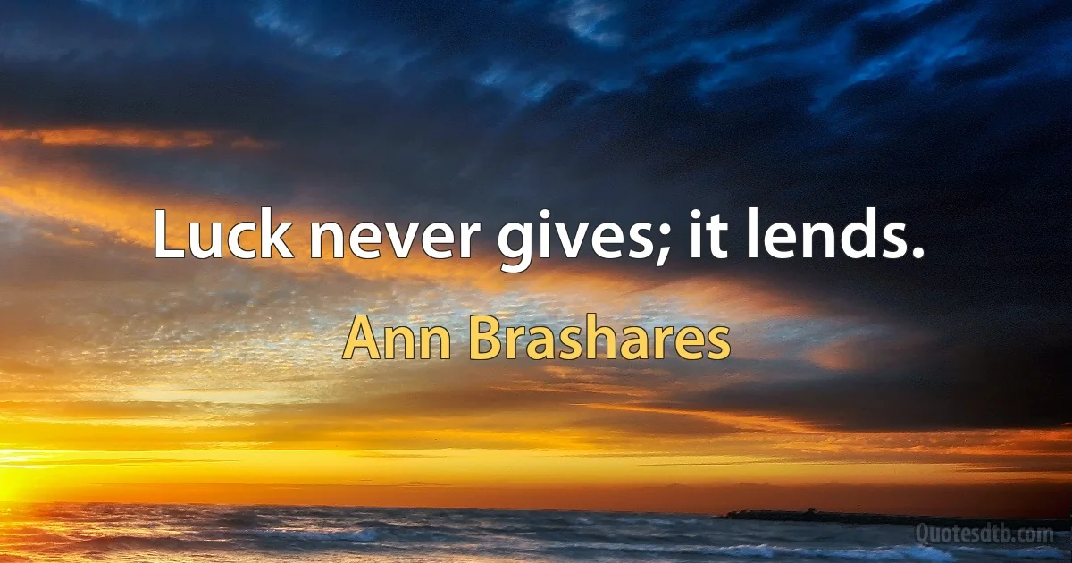 Luck never gives; it lends. (Ann Brashares)