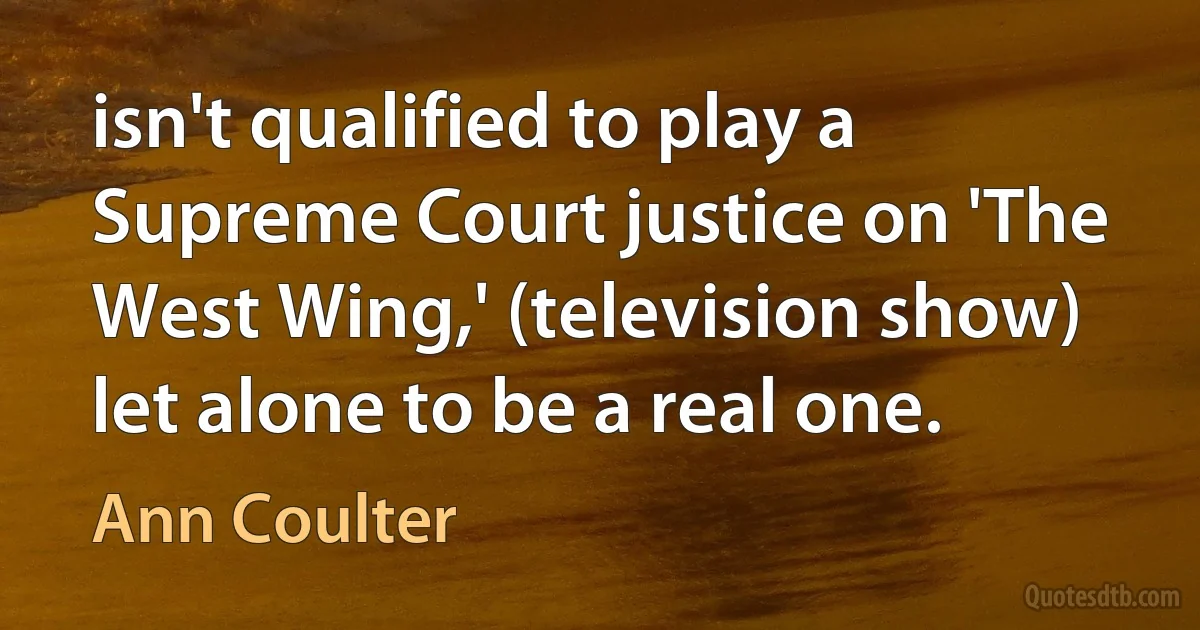 isn't qualified to play a Supreme Court justice on 'The West Wing,' (television show) let alone to be a real one. (Ann Coulter)