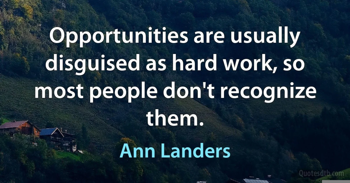 Opportunities are usually disguised as hard work, so most people don't recognize them. (Ann Landers)