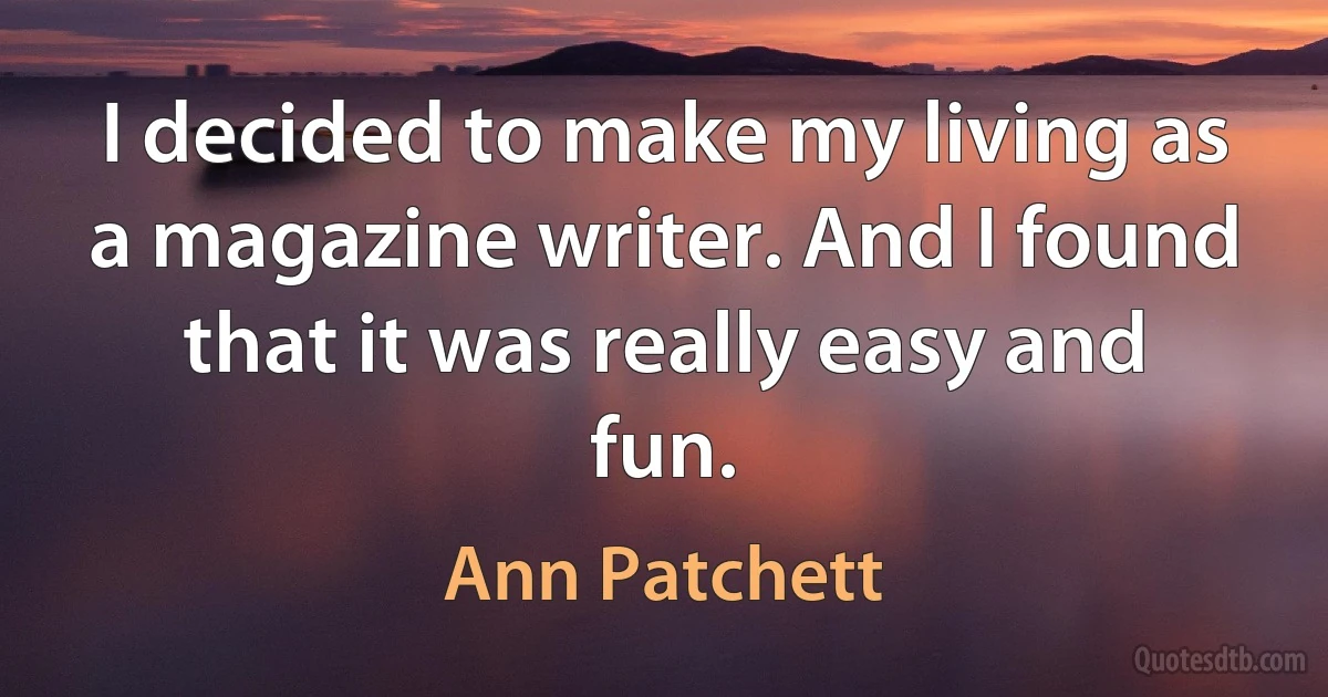 I decided to make my living as a magazine writer. And I found that it was really easy and fun. (Ann Patchett)