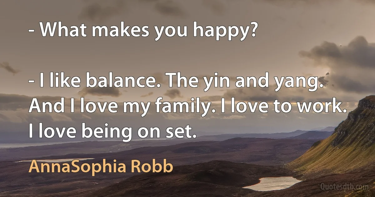 - What makes you happy?

- I like balance. The yin and yang. And I love my family. I love to work. I love being on set. (AnnaSophia Robb)