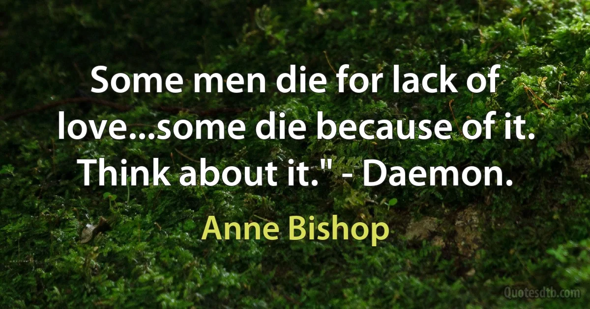 Some men die for lack of love...some die because of it. Think about it." - Daemon. (Anne Bishop)