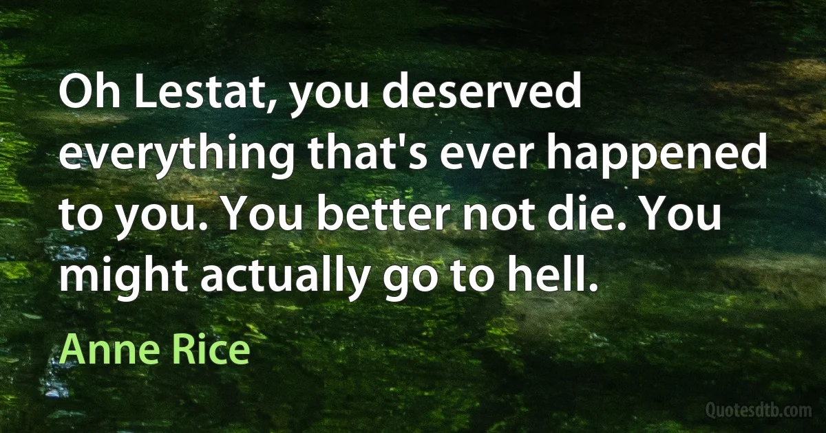 Oh Lestat, you deserved everything that's ever happened to you. You better not die. You might actually go to hell. (Anne Rice)